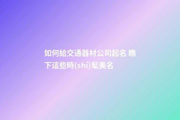 如何給交通器材公司起名 瞧下這些時(shí)髦美名-第1張-公司起名-玄機(jī)派